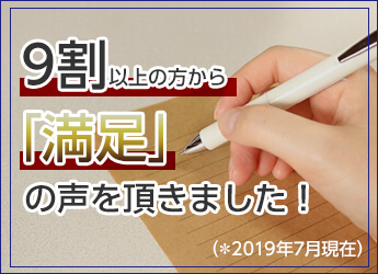 9割以上の方から「満足」の声を頂きました！（＊2019年7月現在）